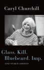 Glass. Kill. Bluebeard. Imp.: And Other Shorts By Caryl Churchill Cover Image