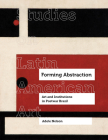 Forming Abstraction: Art and Institutions in Postwar Brazil (Studies on Latin American Art and Latinx Art #5) By Adele Nelson Cover Image