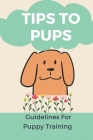 Tips To Pups: Guidelines For Puppy Training: Basic Puppy Training Guide Cover Image