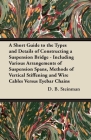 A Short Guide to the Types and Details of Constructing a Suspension Bridge - Including Various Arrangements of Suspension Spans, Methods of Vertical S By D. B. Steinman Cover Image