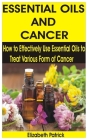 Essential Oils and Cancer: How to Effectively Use Essential Oils to Treat Various Form of Cancer By Elizabeth Patrick Cover Image