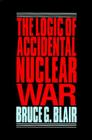 The Logic of Accidental Nuclear War (Garland Reference Library of the) By Bruce G. Blair Cover Image
