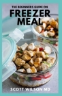 The Beginners Guide on Freezer Meal: Step by Step Guide on How to Preserve Your Food And Simple Recipes to Cook Now and Freeze for Later By Scott Wilson Cover Image