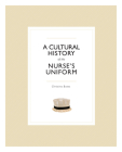 A Cultural History of the Nurse's Uniform By Christina Bates Cover Image