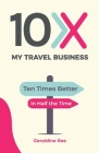 10X My Travel Business: Ten Times Better in Half the Time By Geraldine Ree Cover Image