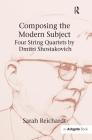 Composing the Modern Subject: Four String Quartets by Dmitri Shostakovich By Sarah Reichardt Cover Image
