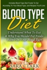 Blood Type Diet: Understand What To Eat & Why You Should Eat Foods Based On Your Blood Type By Sara Clark Cover Image