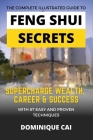 The Complete Illustrated Guide To Feng Shui Secrets: Supercharge Wealth, Career & Success With 87 Easy and Proven Techniques By Dominique Cai Cover Image