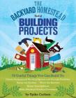 The Backyard Homestead Book of Building Projects: 76 Useful Things You Can Build to Create Customized Working Spaces and Storage Facilities, Equip the Garden, Store the Harvest, House Your Animals, and Make Practical Outdoor Furniture Cover Image