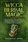 Wicca Herbal Magic: A Guide to Practicing Wicca Herbal Magic, with Simple Herb Spells and Rituals for Solitary Practitioners. Introducing By Raymond Moon Cover Image