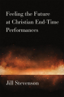 Feeling the Future at Christian End-Time Performances By Jill C. Stevenson Cover Image