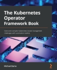 The Kubernetes Operator Framework Book: Overcome complex Kubernetes cluster management challenges with automation toolkits By Michael Dame Cover Image