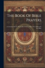 The Book Of Bible Prayers: Containing All The Prayers Recorded To Have Been Offered In The Bible Cover Image