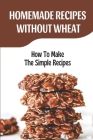 Homemade Recipes Without Wheat: How To Make The Simple Recipes: Gluten Free Recipes By Eladia Richelieu Cover Image
