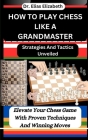 How to Play Chess Like a Grandmaster: Strategies And Tactics Unveiled: Elevate Your Chess Game With Proven Techniques And Winning Moves By Elias Elizabeth Cover Image