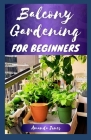 Balcony Gardening for Beginners: The Comprehensive Balcony Guide to Grow Plants, Herbs, and Flowers, With a Garden Design Tips By Amanda Jones Cover Image