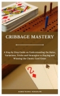Cribbage Mastery: A Step by Step Guide on Understanding the Rules, Variations, Tricks and Strategies to Playing and Winning the Classic Cover Image
