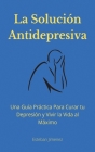 La Solución Antidepresiva: Una Guía Práctica Para Curar tu Depresión y Vivir la Vida al Máximo By Esteban Jiminez Cover Image