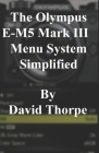 The Olympus E-M5 Mark III Menu System Simplified By David Thorpe Cover Image