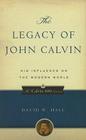 The Legacy of John Calvin: His Influence on the Modern World (Calvin 500) By David W. Hall Cover Image