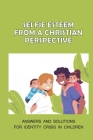 Selfie Esteem From A Christian Perspective: Answers And Solutions For Identity Crisis In Children: The Christian Perspective By Chas Marshak Cover Image