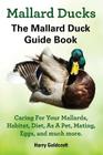 Mallard Ducks, The Mallard Duck Complete Guide Book, Caring For Your Mallards, Habitat, Diet Cover Image