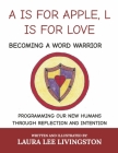 A IS FOR APPLE, L IS FOR LOVE: BECOMING A WORD WARRIOR: PROGRAMMING OUR NEW HUMANS THROUGH REFLECTION AND INTENTION By Laura Lee Livingston Cover Image