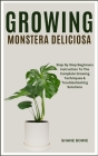 Growing Monstera Deliciosa: Step By Step Beginners Instruction To The Complete Growing Techniques & Troubleshooting Solutions Cover Image
