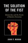 The Solution of the Fist: Dostoevsky and the Roots of Modern Terrorism By John P. Moran Cover Image