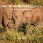 Love Heals Baby Elephants; Rebirthing Ivory Orphans By Mary Baures Cover Image