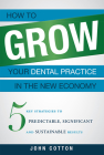How to Grow Your Dental Practice in the New Economy: 5 Key Strategies to Predictable, Significant and Sustainable Results By John Cotton Cover Image