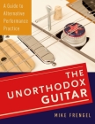 Unorthodox Guitar: A Guide to Alternative Performance Practice By Mike Frengel Cover Image