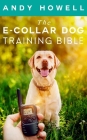 The E-Collar Dog Training Bible: The All-Inclusive Guide, Including Specific E Collar Training For Golden Retrievers, German Shepherds, Labrador Retri By Andy Howell Cover Image