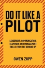 Do It Like a Pilot. Leadership, Communication, Teamwork and Management Skills from the Ground Up. By Owen Zupp Cover Image