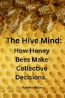 The Hive Mind: How Honey Bees Make Collective Decisions.: How Honey Bees Make Collective Decisions By Ayesha Khan Cover Image