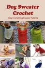 Dog Sweater Crochet: Cozy Crochet Dog Sweater Patterns: Knitting Sweater for Your Dogs Cover Image