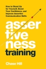 Assertiveness Training: How to Stand Up for Yourself, Boost Your Confidence, and Improve Assertive Communication Skills By Chase Hill Cover Image