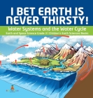 I Bet Earth is Never Thirsty! Water Systems and the Water Cycle Earth and Space Science Grade 3 Children's Earth Sciences Books By Baby Professor Cover Image