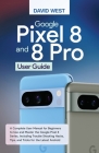Google Pixel 8 & 8 Pro User Guide: A Complete User Manual for Beginners to Use and Master the Google Pixel 8 Series, Including Troubleshooting Hacks, Cover Image