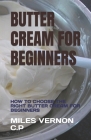 Butter Cream for Beginners: How to Choose the Right Butter Cream for Beginners By Miles Vernon C. P. Cover Image