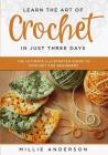 Learn the Art of Crochet in Just Three Days: The Ultimate Illustrated Guide to Crochet for Beginners By Millie Anderson Cover Image