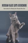 Russian Blue Cats Guidebook: Instructions For Raising Your Russian Blue Cats: How To Care For Russian Blue Cat Cover Image