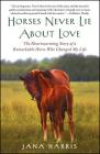 Horses Never Lie About Love: The Heartwarming Story of a Remarkable Horse Who Changed My Life By Jana Harris Cover Image