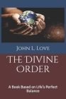 The Divine Order: A Book Based on Life's Perfect Balance By John L. Love, John L. Love (Editor), John L. Love (Illustrator) Cover Image