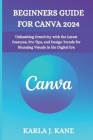Beginners Guide for Canva 2024: Unleashing Creativity with the Latest Features, Pro Tips, and Design Trends for Stunning Visuals in the Digital Era Cover Image