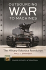 Outsourcing War to Machines: The Military Robotics Revolution (Praeger Security International) By Paul J. Springer Cover Image