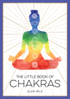 The Little Book of Chakras: An Introduction to Ancient Wisdom and Spiritual Healing By Elsie Wild Cover Image