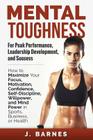 Mental Toughness for Peak Performance, Leadership Development, and Success: How to Maximize Your Focus, Motivation, Confidence, Self-Discipline, Willp By J. Barnes Cover Image