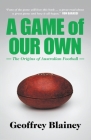 A Game of Our Own: The Origins of Australian Football By Geoffrey Blainey Cover Image