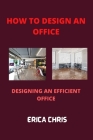 How to Design an Offfice: Designing An Efficient Office For Maximum Productivity By Erica Chris Cover Image